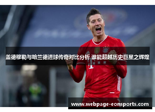 盖德穆勒与哈兰德进球传奇对比分析 谁能超越历史巨星之辉煌